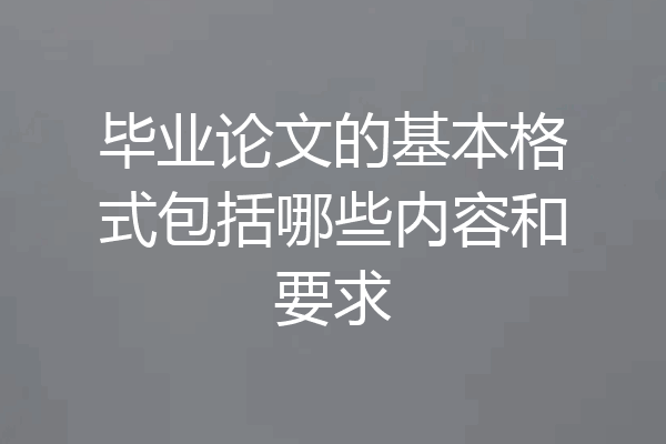 毕业论文的基本格式包括哪些内容和要求
