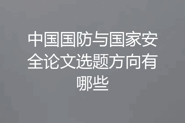 中国国防与国家安全论文选题方向有哪些