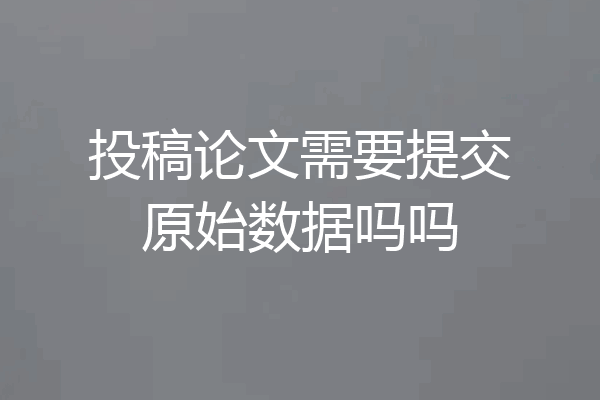 投稿论文需要提交原始数据吗吗