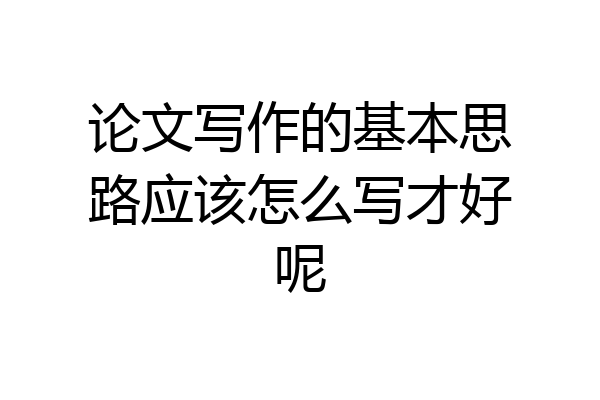 论文写作的基本思路应该怎么写才好呢
