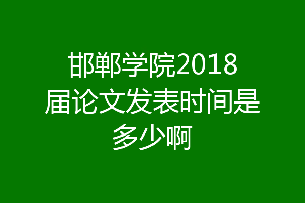 邯郸学院2018届论文发表时间是多少啊