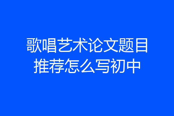 歌唱艺术论文题目推荐怎么写初中