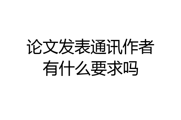 论文发表通讯作者有什么要求吗