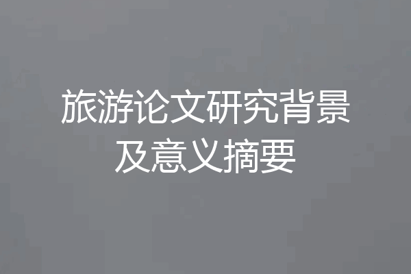 旅游论文研究背景及意义摘要