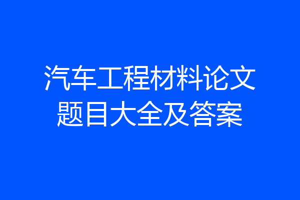汽车工程材料论文题目大全及答案