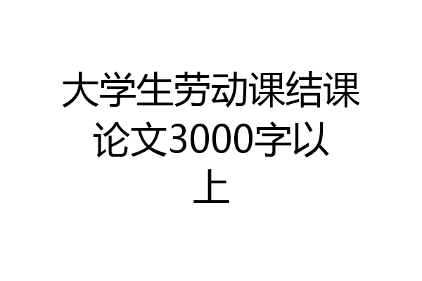 大学生劳动课结课论文3000字以上