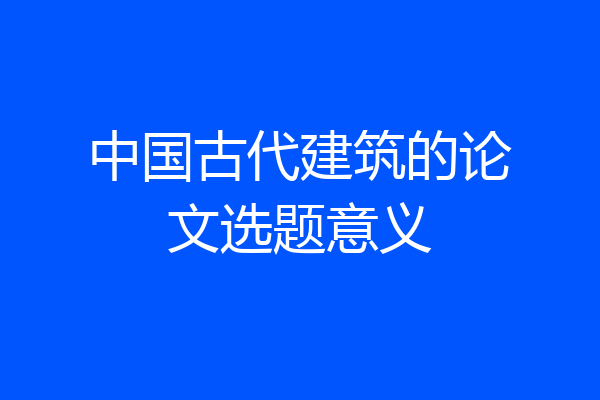 中国古代建筑的论文选题意义
