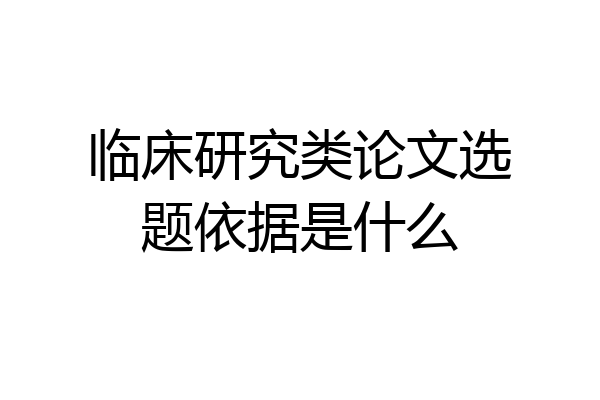 临床研究类论文选题依据是什么
