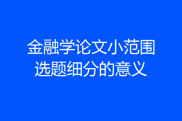 金融学论文小范围选题细分的意义