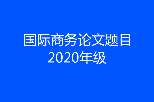 国际商务论文题目2020年级