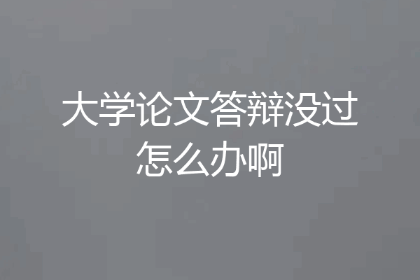 大学论文答辩没过怎么办啊
