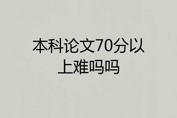 本科论文70分以上难吗吗