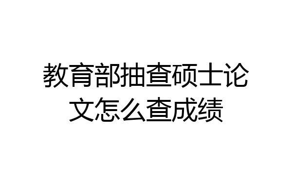 教育部抽查硕士论文怎么查成绩