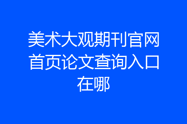 美术大观期刊官网首页论文查询入口在哪