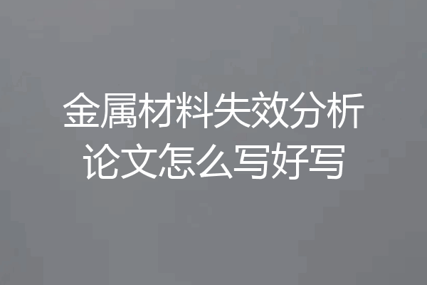金属材料失效分析论文怎么写好写