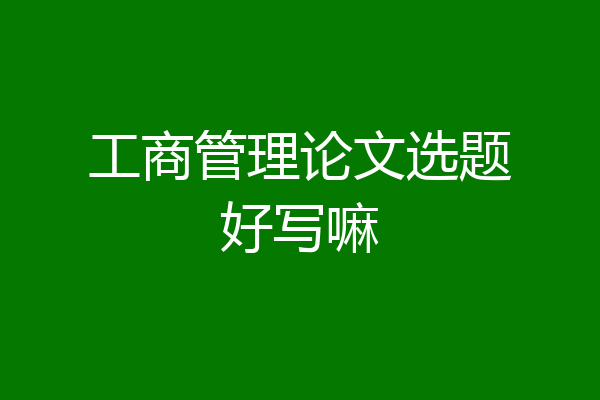 工商管理论文选题好写嘛