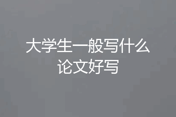 大学生一般写什么论文好写