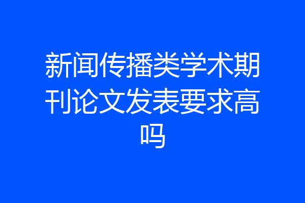 新闻传播类学术期刊论文发表要求高吗