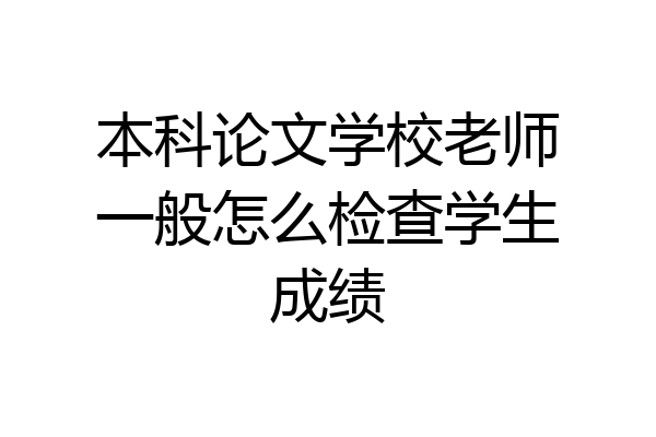 本科论文学校老师一般怎么检查学生成绩
