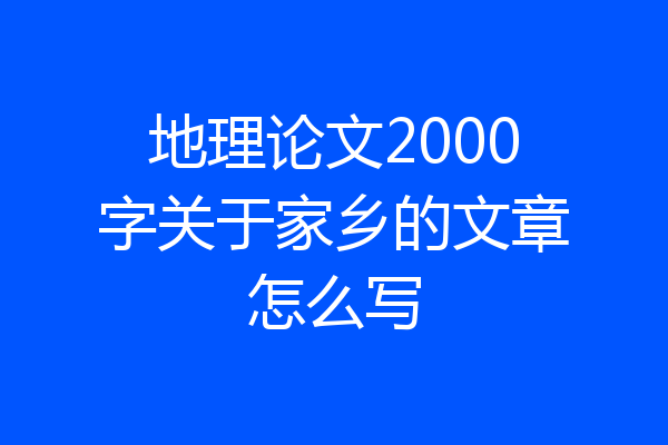 地理论文2000字关于家乡的文章怎么写