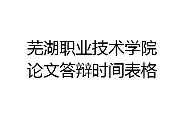 芜湖职业技术学院论文答辩时间表格