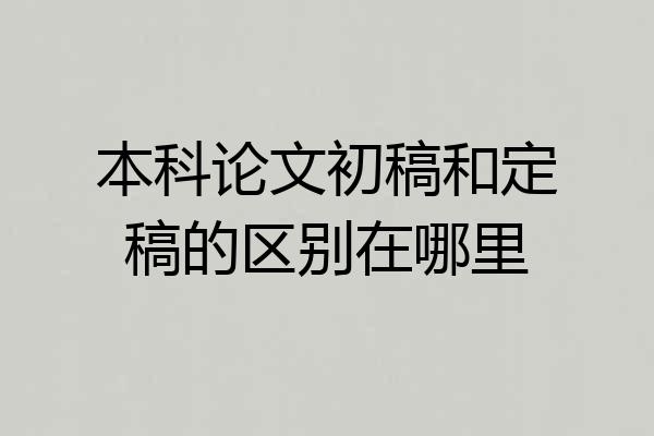 本科论文初稿和定稿的区别在哪里