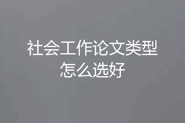 社会工作论文类型怎么选好
