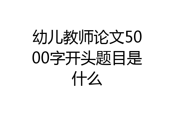 幼儿教师论文5000字开头题目是什么