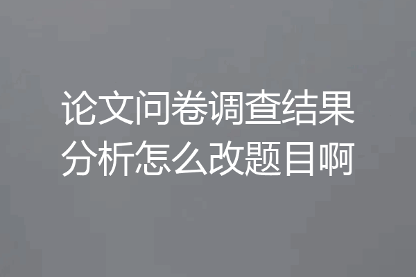 论文问卷调查结果分析怎么改题目啊