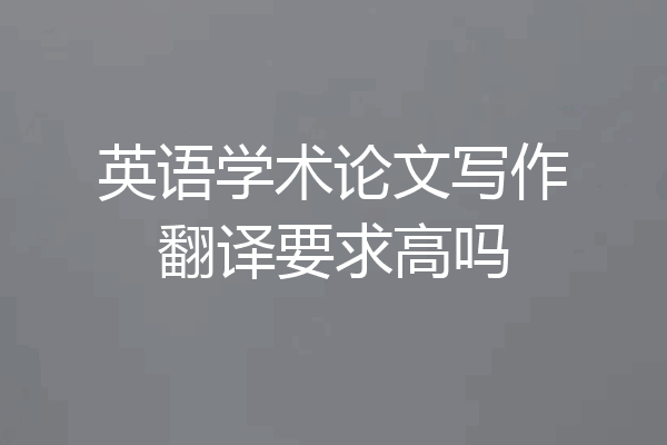 英语学术论文写作翻译要求高吗