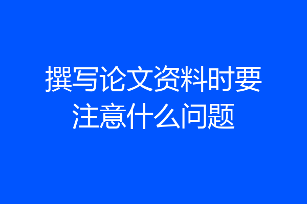 撰写论文资料时要注意什么问题