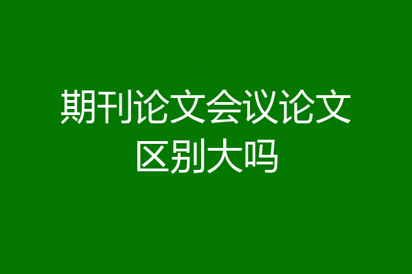 期刊论文会议论文区别大吗