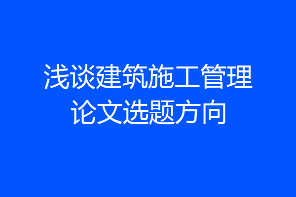 浅谈建筑施工管理论文选题方向