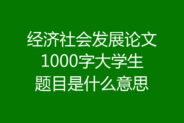 经济社会发展论文1000字大学生题目是什么意思