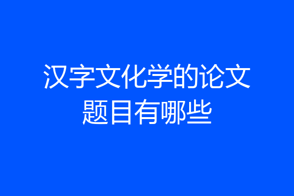 汉字文化学的论文题目有哪些