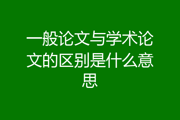 一般论文与学术论文的区别是什么意思