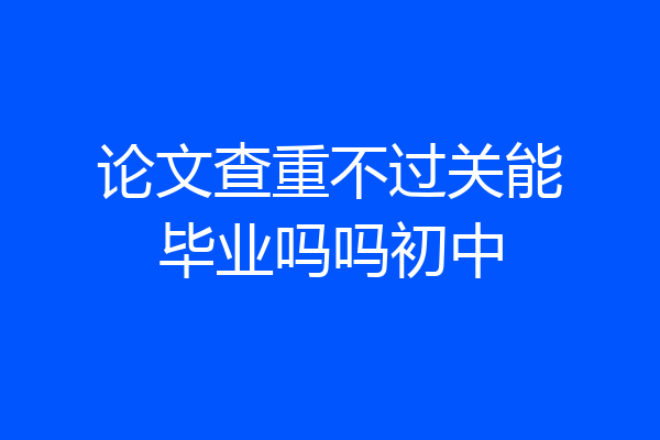 论文查重不过关能毕业吗吗初中