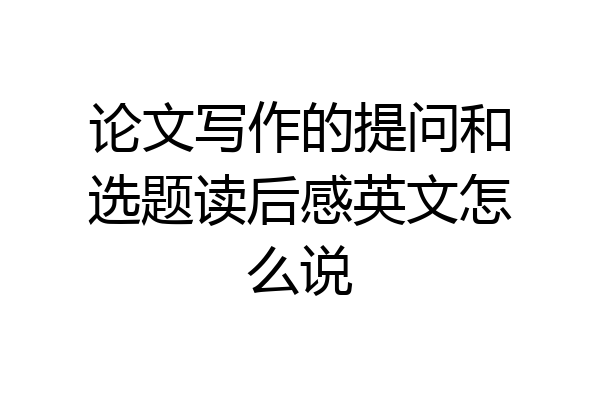 论文写作的提问和选题读后感英文怎么说