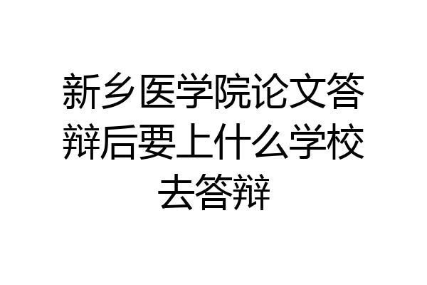 新乡医学院论文答辩后要上什么学校去答辩