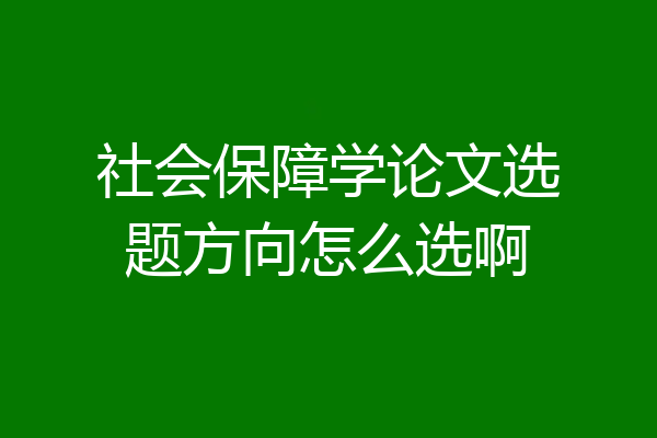 社会保障学论文选题方向怎么选啊