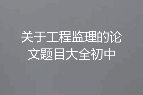 关于工程监理的论文题目大全初中