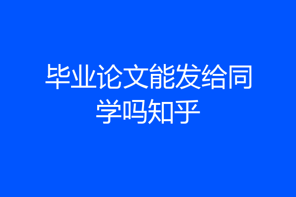 毕业论文能发给同学吗知乎