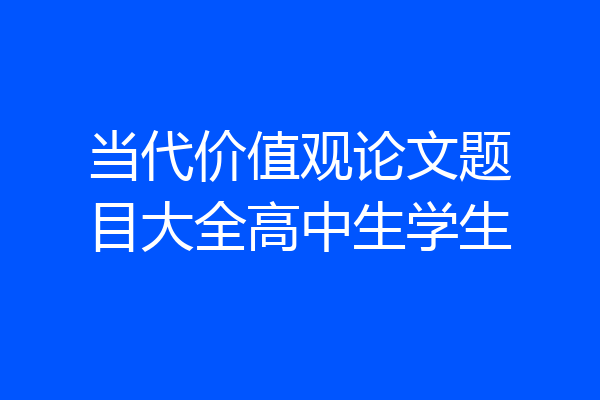 当代价值观论文题目大全高中生学生