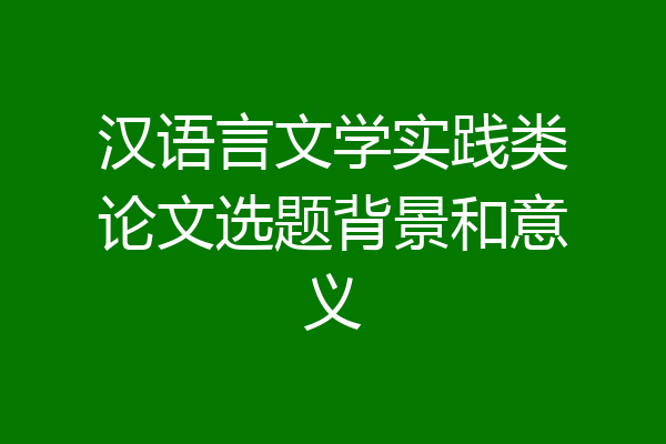 汉语言文学实践类论文选题背景和意义