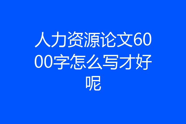 人力资源论文6000字怎么写才好呢