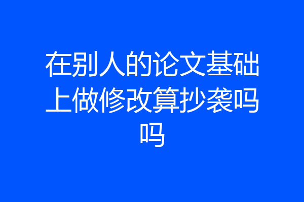 在别人的论文基础上做修改算抄袭吗吗