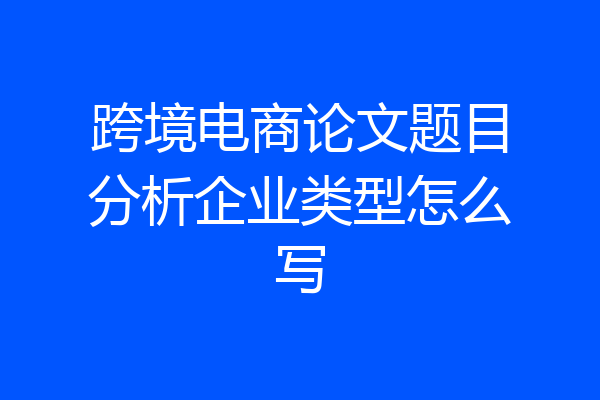跨境电商论文题目分析企业类型怎么写
