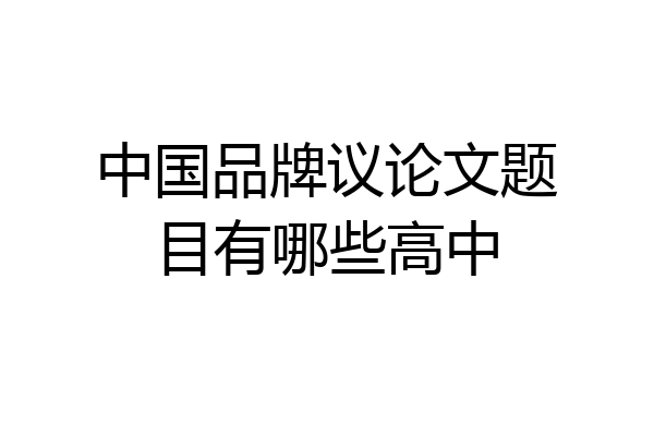 中国品牌议论文题目有哪些高中