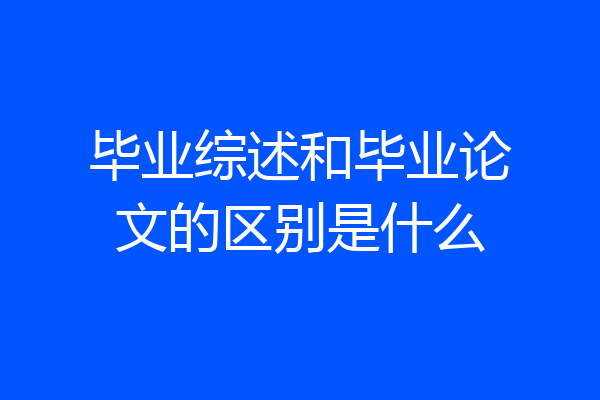 毕业综述和毕业论文的区别是什么