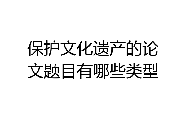 保护文化遗产的论文题目有哪些类型